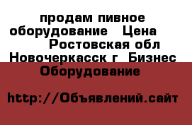 продам пивное оборудование › Цена ­ 75 000 - Ростовская обл., Новочеркасск г. Бизнес » Оборудование   